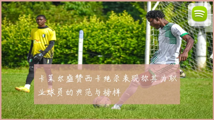卡莱尔盛赞西卡绝杀表现称其为职业球员的典范与榜样