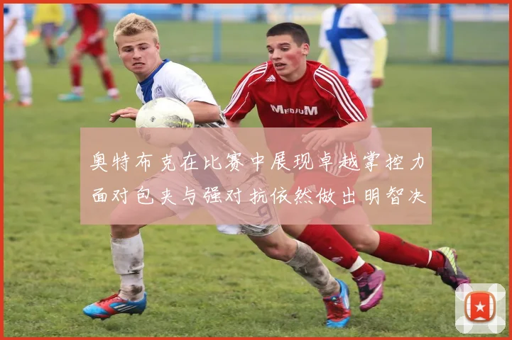 奥特布克在比赛中展现卓越掌控力面对包夹与强对抗依然做出明智决策