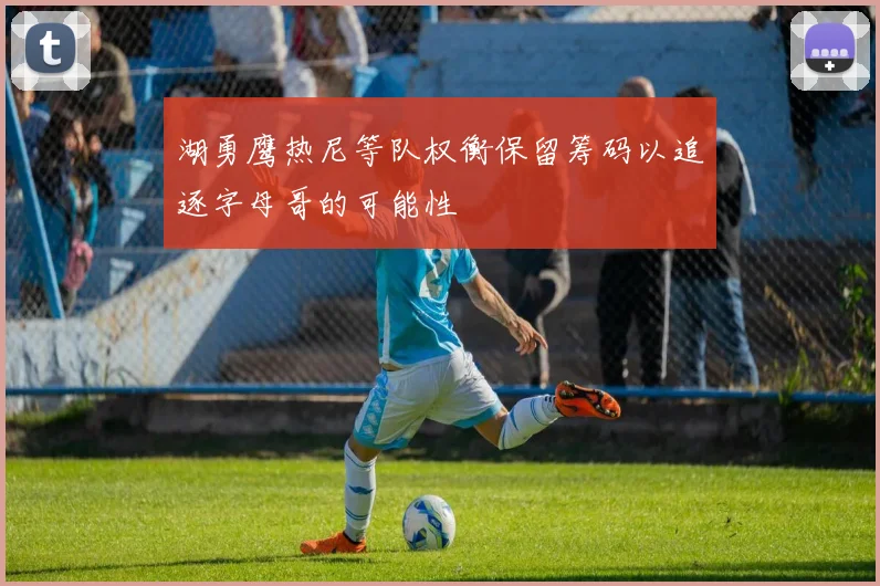 湖勇鹰热尼等队权衡保留筹码以追逐字母哥的可能性