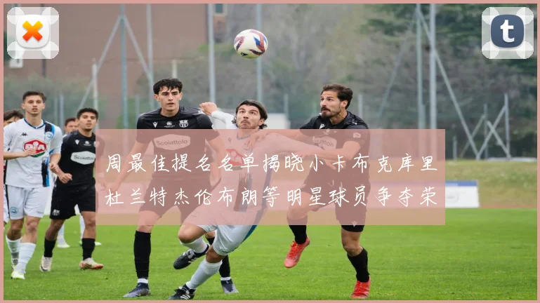 周最佳提名名单揭晓小卡布克库里杜兰特杰伦布朗等明星球员争夺荣誉