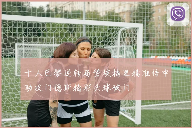 十人巴黎逆转局势埃梅里精准传中助攻门德斯精彩头球破门