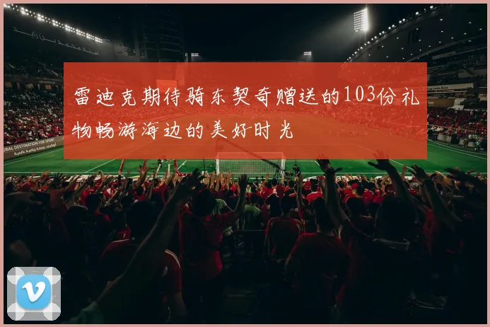 雷迪克期待骑东契奇赠送的103份礼物畅游海边的美好时光
