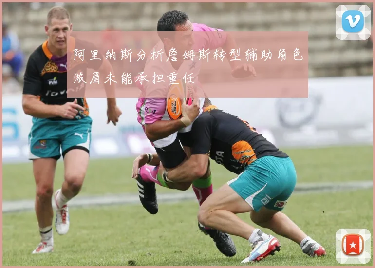 阿里纳斯分析詹姆斯转型辅助角色浓眉未能承担重任