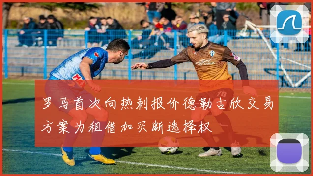 罗马首次向热刺报价德勒古欣交易方案为租借加买断选择权