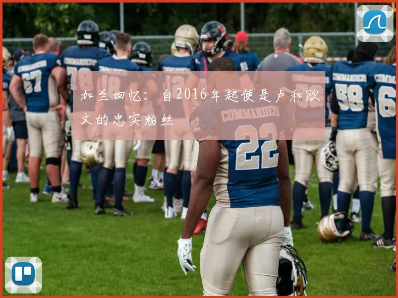 加兰回忆：自2016年起便是卢和欧文的忠实粉丝