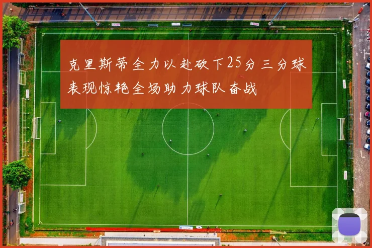 克里斯蒂全力以赴砍下25分三分球表现惊艳全场助力球队奋战