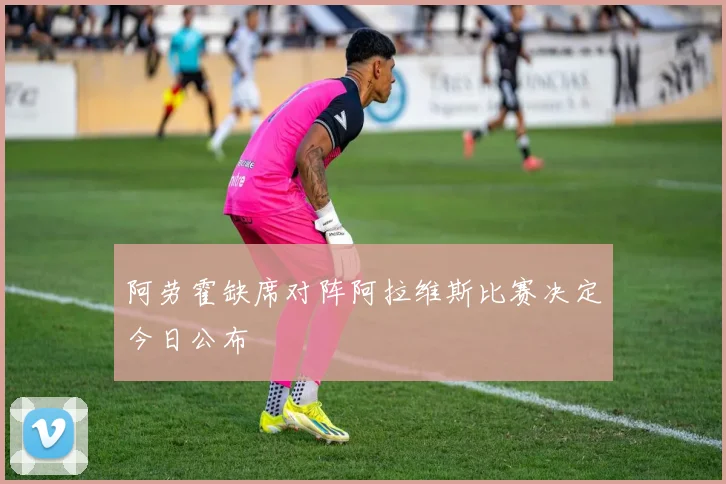 阿劳霍缺席对阵阿拉维斯比赛决定今日公布