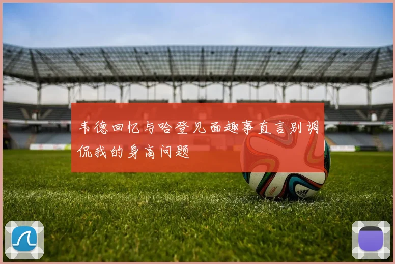 韦德回忆与哈登见面趣事直言别调侃我的身高问题