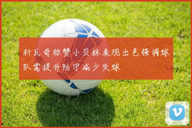 科瓦奇称赞小贝林表现出色强调球队需提升防守减少失球