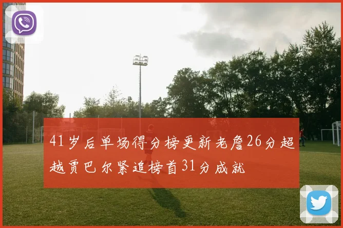 41岁后单场得分榜更新老詹26分超越贾巴尔紧追榜首31分成就