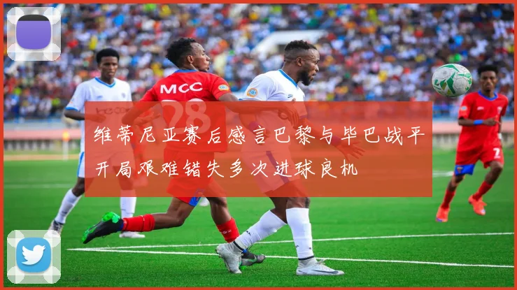 维蒂尼亚赛后感言巴黎与毕巴战平开局艰难错失多次进球良机
