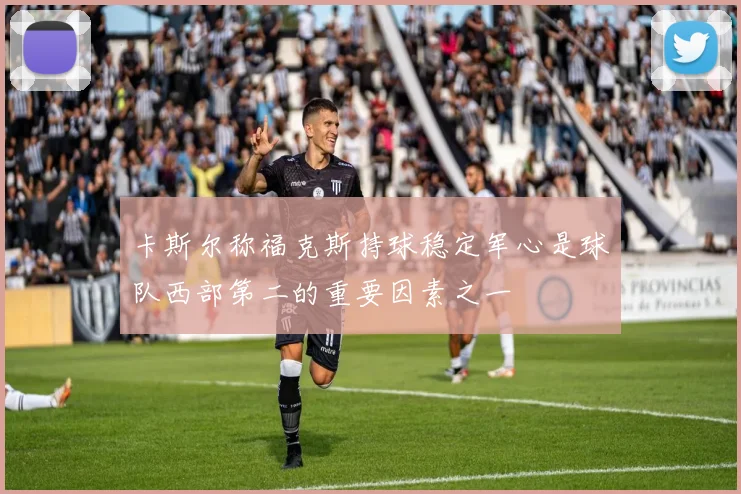 卡斯尔称福克斯持球稳定军心是球队西部第二的重要因素之一