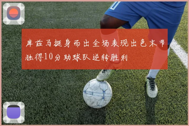库兹马挺身而出全场表现出色末节独得10分助球队逆转胜利
