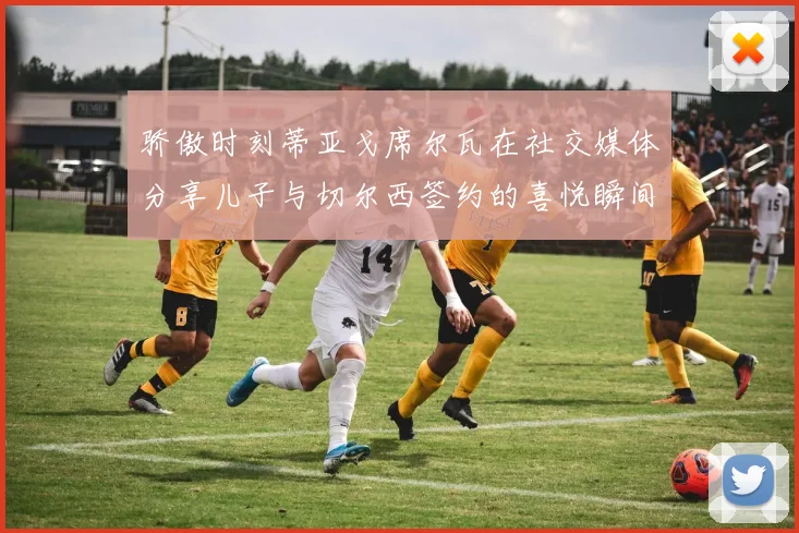 骄傲时刻蒂亚戈席尔瓦在社交媒体分享儿子与切尔西签约的喜悦瞬间
