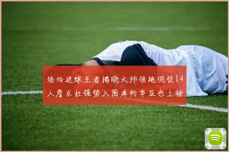 场均进球王者揭晓大帅领跑现役14人詹东杜强势入围库约华亚也上榜