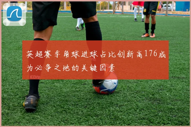英超赛季角球进球占比创新高176成为必争之地的关键因素
