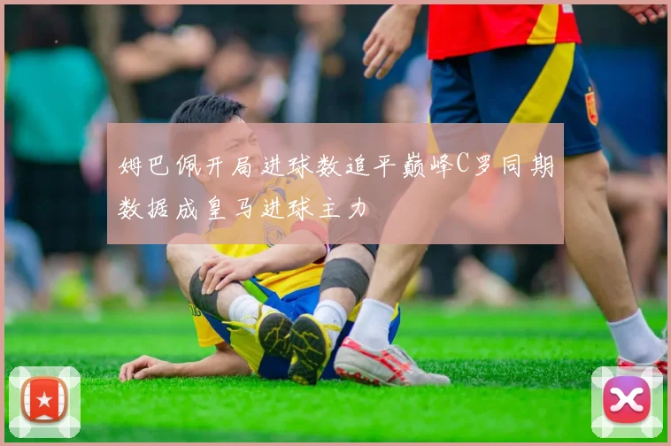 姆巴佩开局进球数追平巅峰C罗同期数据成皇马进球主力