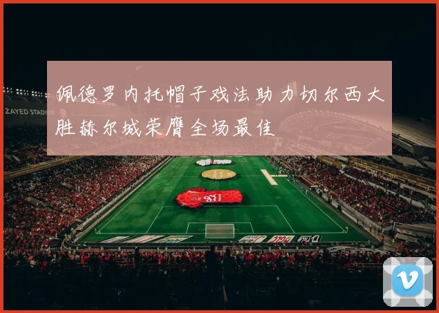 佩德罗内托帽子戏法助力切尔西大胜赫尔城荣膺全场最佳