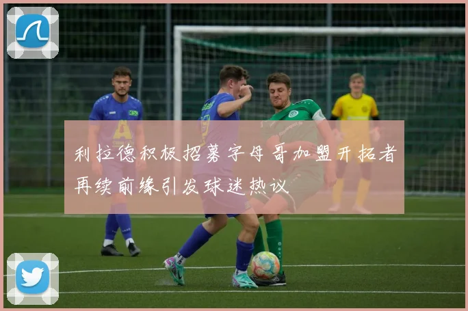 利拉德积极招募字母哥加盟开拓者再续前缘引发球迷热议