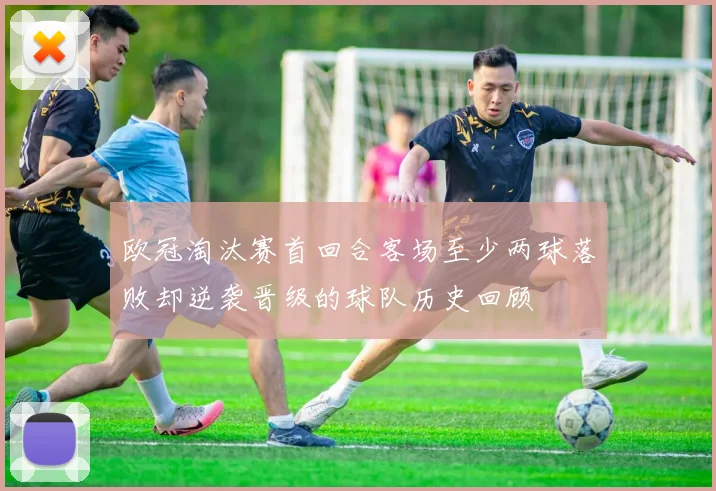欧冠淘汰赛首回合客场至少两球落败却逆袭晋级的球队历史回顾