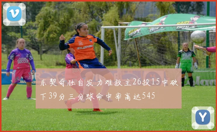 东契奇独自发力难救主26投15中砍下39分三分球命中率高达545