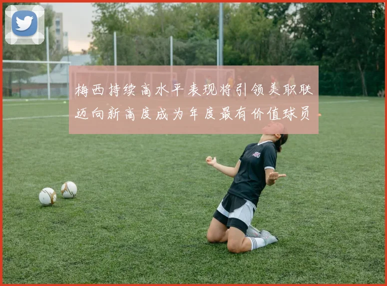 梅西持续高水平表现将引领美职联迈向新高度成为年度最有价值球员
