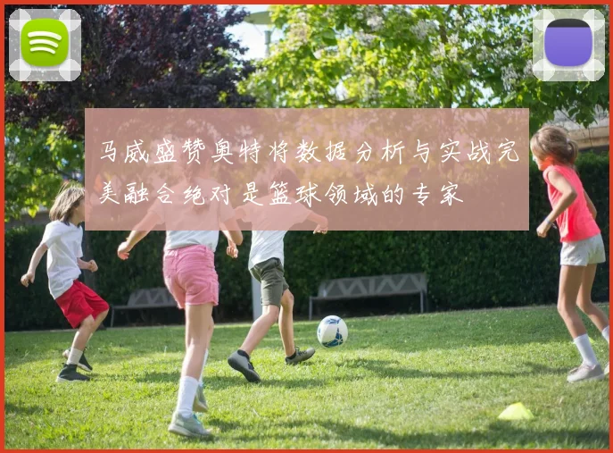 马威盛赞奥特将数据分析与实战完美融合绝对是篮球领域的专家