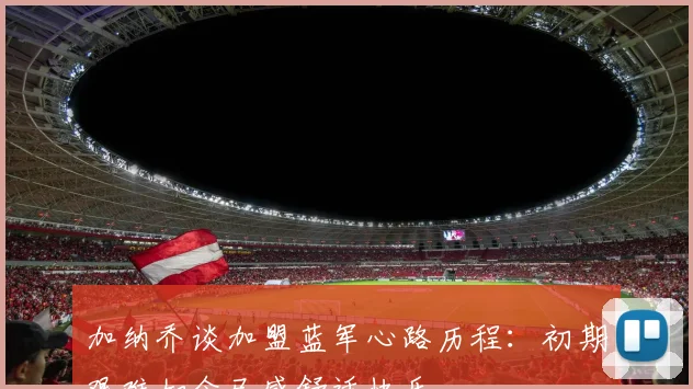 加纳乔谈加盟蓝军心路历程：初期艰难如今已感舒适快乐
