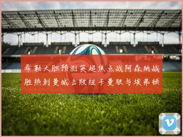 希勒大胆预测英超焦点战阿森纳战胜热刺曼城击败纽卡曼联与埃弗顿握手言和