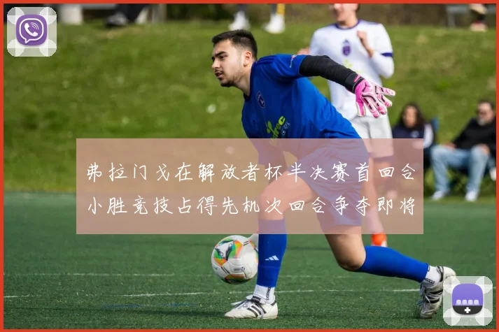 弗拉门戈在解放者杯半决赛首回合小胜竞技占得先机次回合争夺即将开启