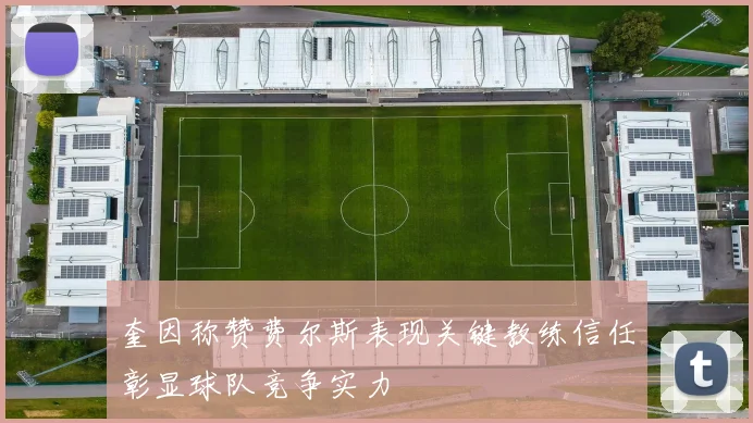 奎因称赞费尔斯表现关键教练信任彰显球队竞争实力