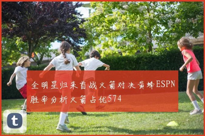 全明星归来首战火箭对决黄蜂ESPN胜率分析火箭占优574