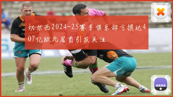 切尔西2024-25赛季俱乐部亏损达407亿欧元居首引发关注