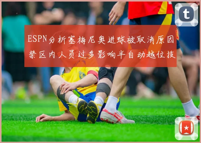 ESPN分析塞梅尼奥进球被取消原因禁区内人员过多影响半自动越位技术使用