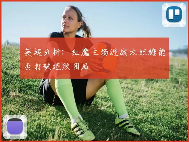 英超分析：红魔主场迎战太妃糖能否打破连败困局