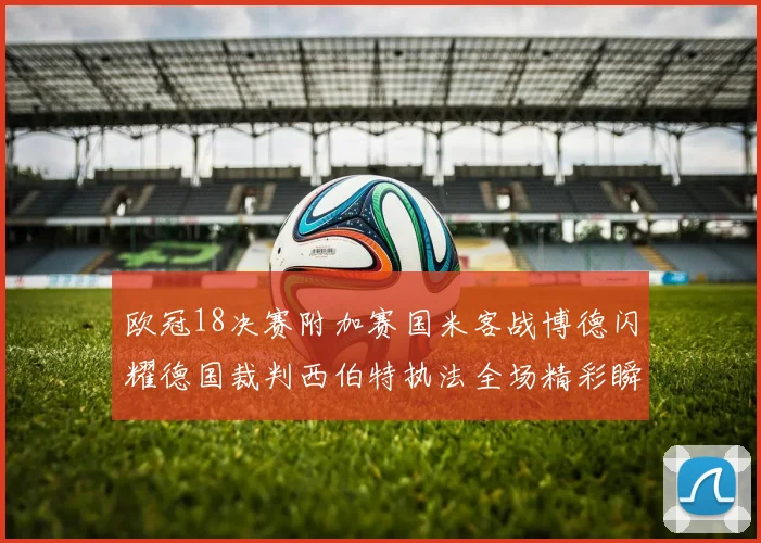 欧冠18决赛附加赛国米客战博德闪耀德国裁判西伯特执法全场精彩瞬间回顾