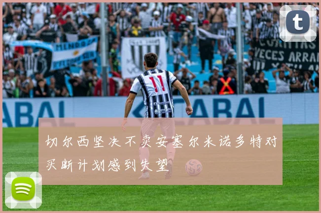 切尔西坚决不卖安塞尔米诺多特对买断计划感到失望