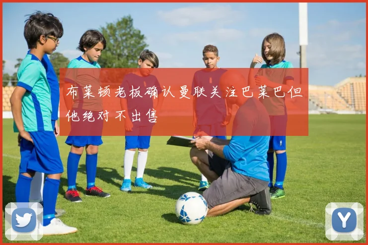 布莱顿老板确认曼联关注巴莱巴但他绝对不出售