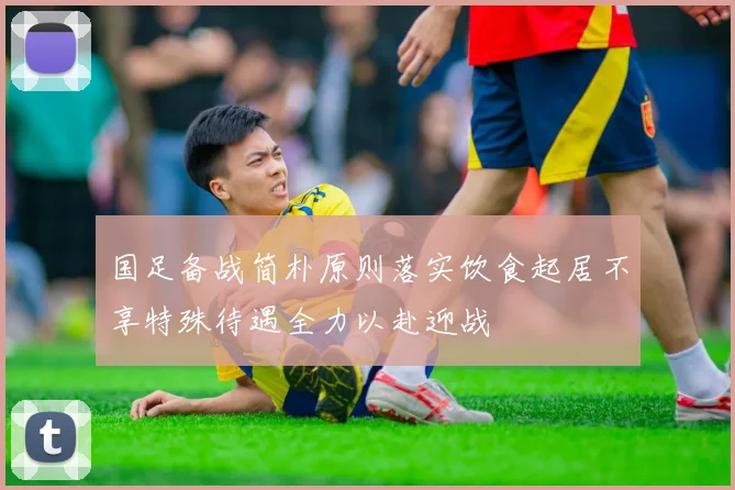 国足备战简朴原则落实饮食起居不享特殊待遇全力以赴迎战