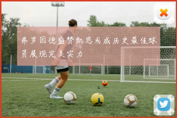 弗罗因德盛赞凯恩或成历史最佳球员展现完美实力