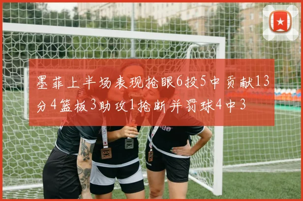 墨菲上半场表现抢眼6投5中贡献13分4篮板3助攻1抢断并罚球4中3