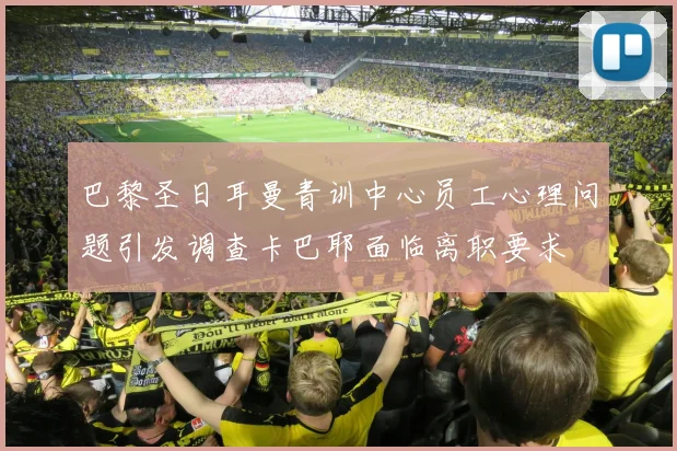 巴黎圣日耳曼青训中心员工心理问题引发调查卡巴耶面临离职要求