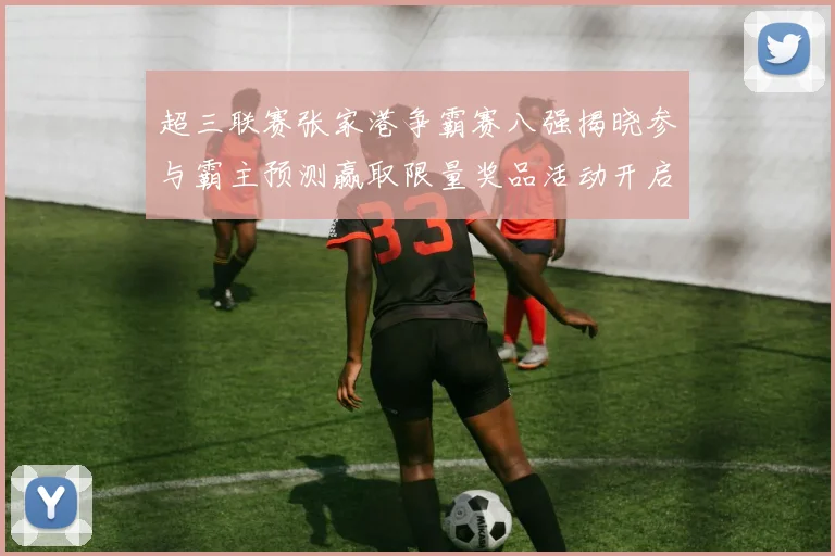 超三联赛张家港争霸赛八强揭晓参与霸主预测赢取限量奖品活动开启