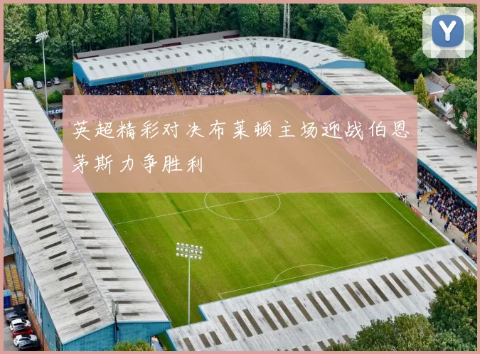 英超精彩对决布莱顿主场迎战伯恩茅斯力争胜利