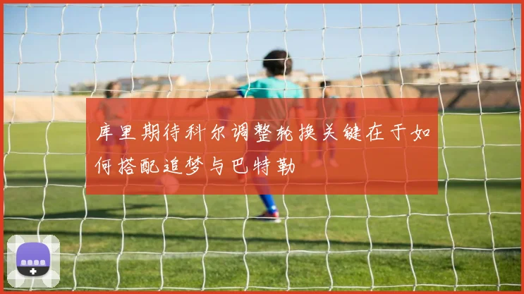 库里期待科尔调整轮换关键在于如何搭配追梦与巴特勒