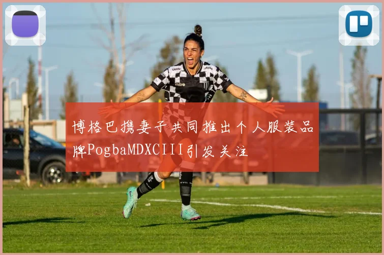 博格巴携妻子共同推出个人服装品牌PogbaMDXCIII引发关注