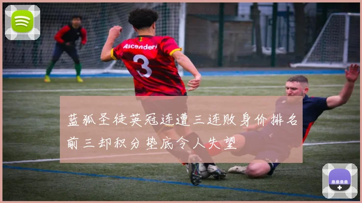蓝狐圣徒英冠连遭三连败身价排名前三却积分垫底令人失望