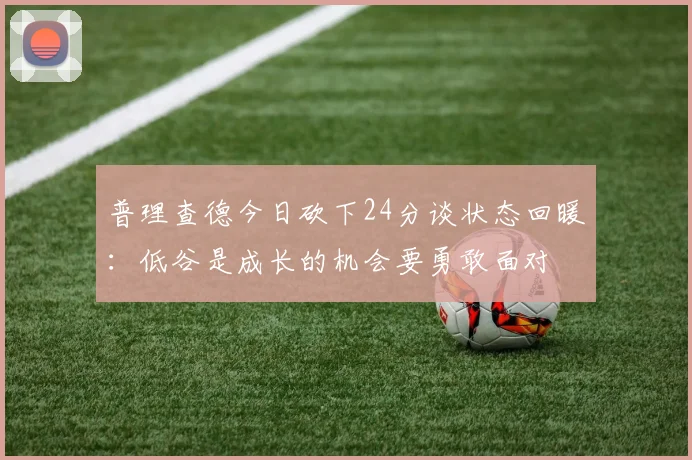 普理查德今日砍下24分谈状态回暖：低谷是成长的机会要勇敢面对