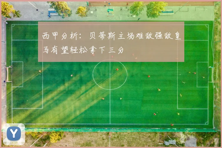 西甲分析：贝蒂斯主场难敌强敌皇马有望轻松拿下三分